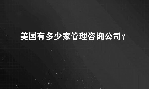 美国有多少家管理咨询公司？