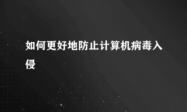 如何更好地防止计算机病毒入侵