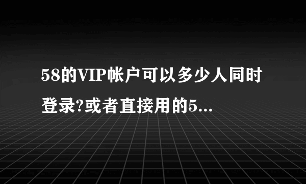 58的VIP帐户可以多少人同时登录?或者直接用的58帮帮,同一个帐户可以多少个手机同时登录