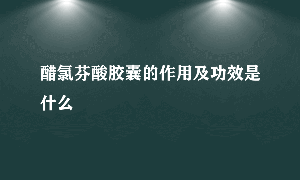 醋氯芬酸胶囊的作用及功效是什么