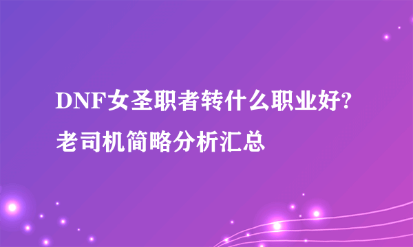 DNF女圣职者转什么职业好?老司机简略分析汇总