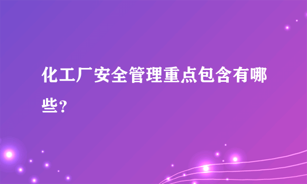 化工厂安全管理重点包含有哪些？