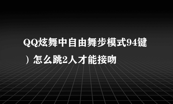 QQ炫舞中自由舞步模式94键）怎么跳2人才能接吻