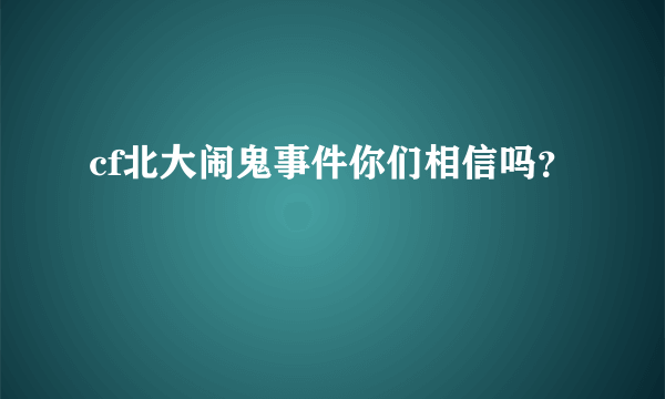 cf北大闹鬼事件你们相信吗？