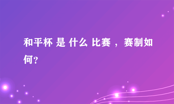 和平杯 是 什么 比赛 ，赛制如何？