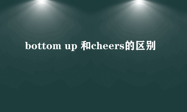 bottom up 和cheers的区别