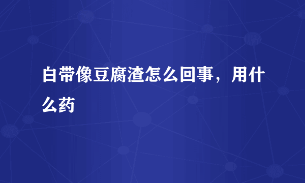 白带像豆腐渣怎么回事，用什么药