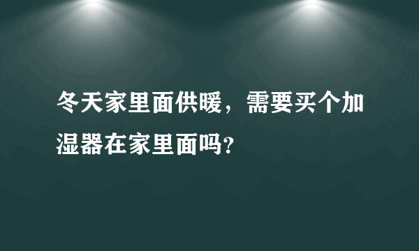 冬天家里面供暖，需要买个加湿器在家里面吗？