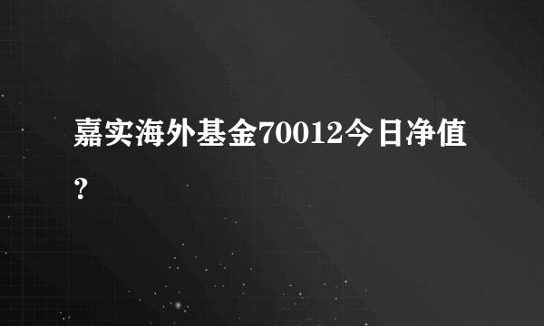 嘉实海外基金70012今日净值？