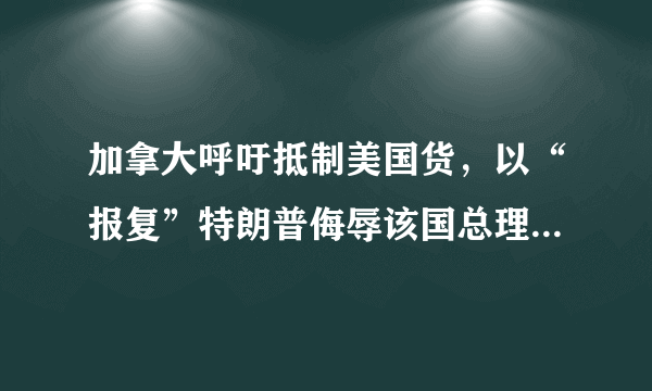 加拿大呼吁抵制美国货，以“报复”特朗普侮辱该国总理，加拿大这么做会对美国产生影响吗？