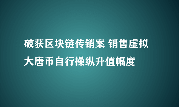 破获区块链传销案 销售虚拟大唐币自行操纵升值幅度