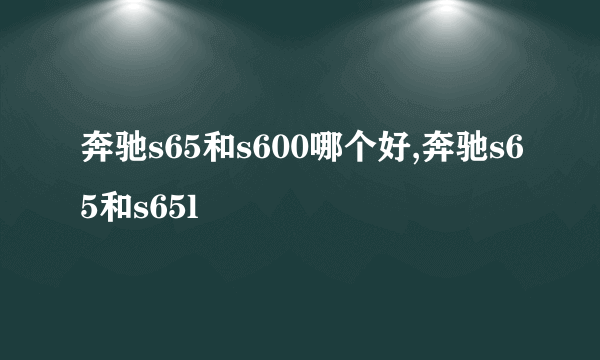 奔驰s65和s600哪个好,奔驰s65和s65l