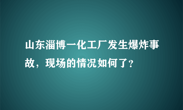 山东淄博一化工厂发生爆炸事故，现场的情况如何了？