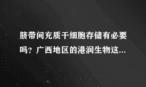 脐带间充质干细胞存储有必要吗？广西地区的港润生物这干细胞储存机构怎样？