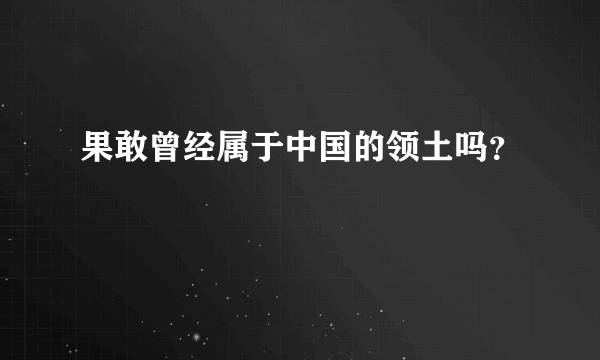 果敢曾经属于中国的领土吗？