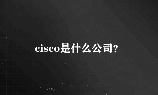 cisco是什么公司？