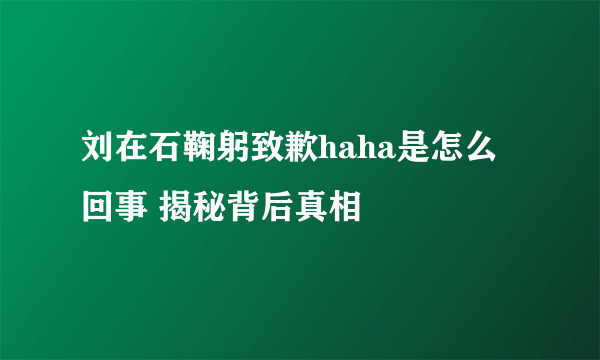 刘在石鞠躬致歉haha是怎么回事 揭秘背后真相