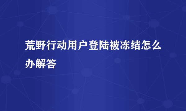 荒野行动用户登陆被冻结怎么办解答