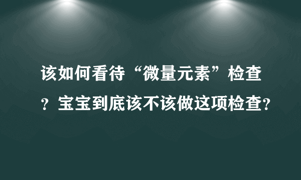 该如何看待“微量元素”检查？宝宝到底该不该做这项检查？