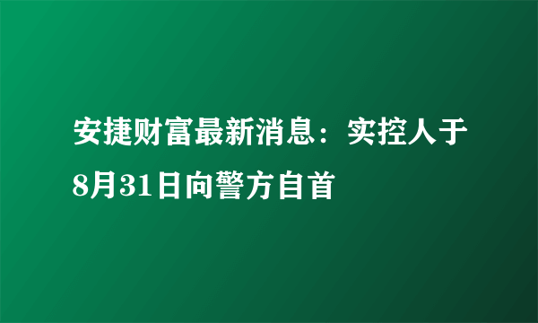 安捷财富最新消息：实控人于8月31日向警方自首