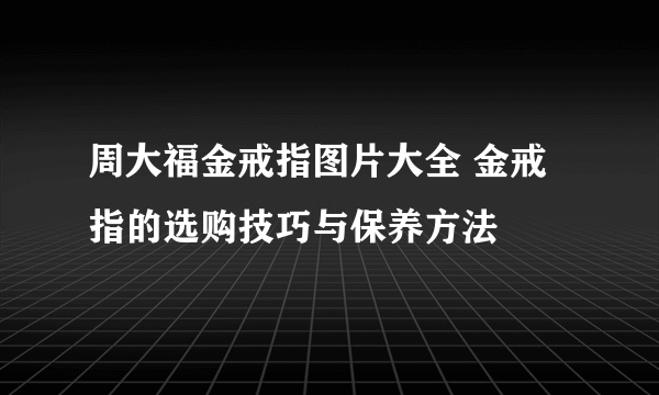 周大福金戒指图片大全 金戒指的选购技巧与保养方法