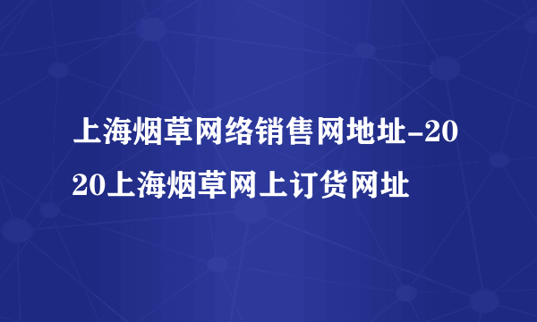 上海烟草网络销售网地址-2020上海烟草网上订货网址