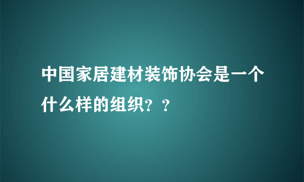 中国家居建材装饰协会是一个什么样的组织？？