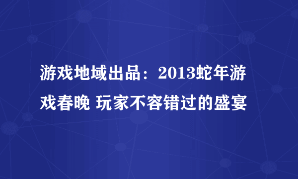 游戏地域出品：2013蛇年游戏春晚 玩家不容错过的盛宴