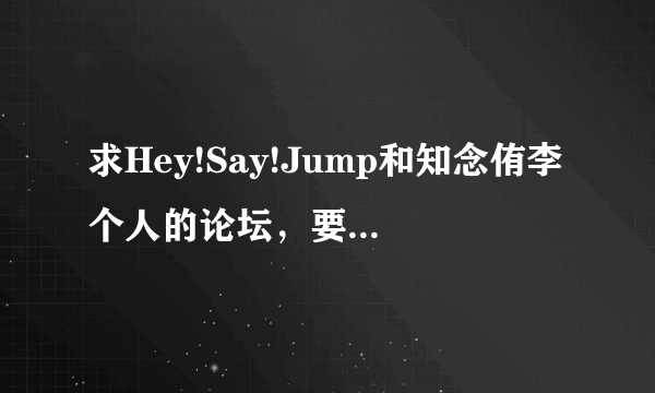 求Hey!Say!Jump和知念侑李个人的论坛，要资源比较全的！