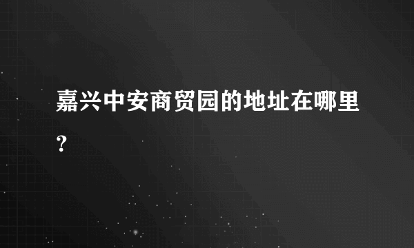 嘉兴中安商贸园的地址在哪里？