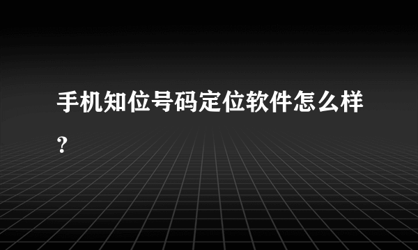 手机知位号码定位软件怎么样？