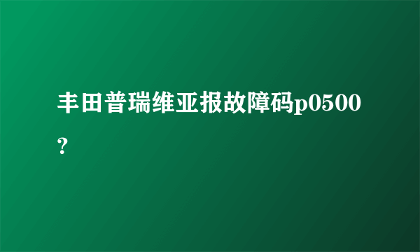 丰田普瑞维亚报故障码p0500？