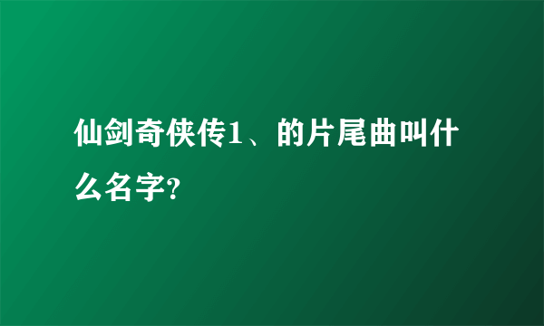 仙剑奇侠传1、的片尾曲叫什么名字？