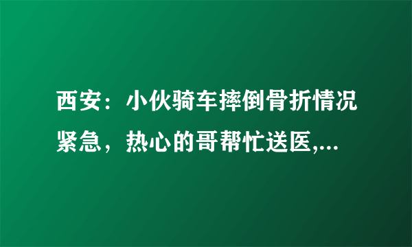 西安：小伙骑车摔倒骨折情况紧急，热心的哥帮忙送医, 你怎么看？