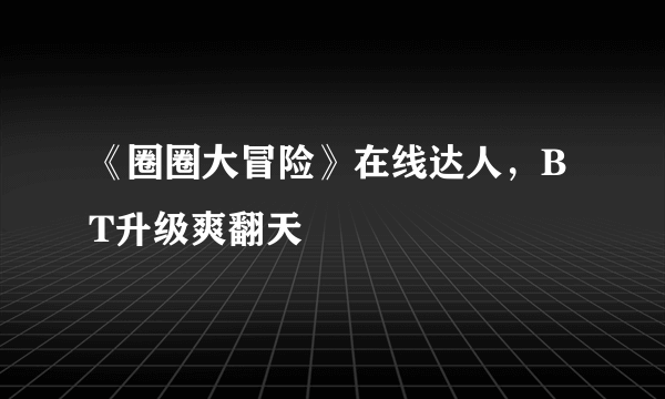 《圈圈大冒险》在线达人，BT升级爽翻天