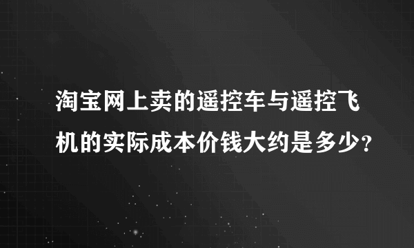 淘宝网上卖的遥控车与遥控飞机的实际成本价钱大约是多少？