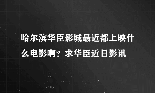 哈尔滨华臣影城最近都上映什么电影啊？求华臣近日影讯