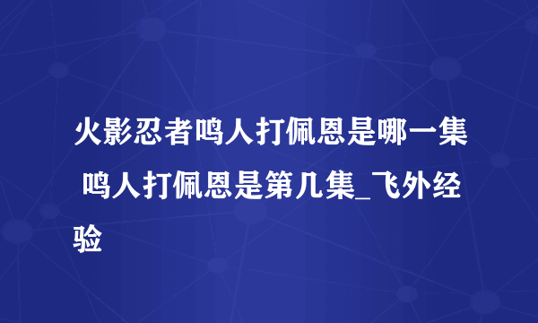 火影忍者鸣人打佩恩是哪一集 鸣人打佩恩是第几集_飞外经验