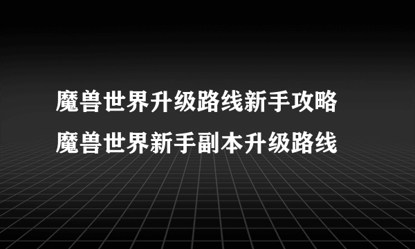 魔兽世界升级路线新手攻略 魔兽世界新手副本升级路线