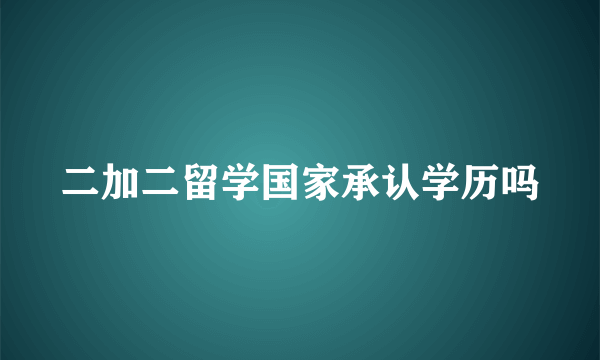 二加二留学国家承认学历吗