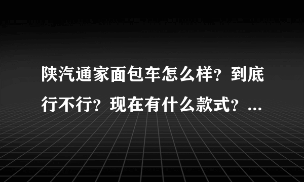 陕汽通家面包车怎么样？到底行不行？现在有什么款式？价位多少？