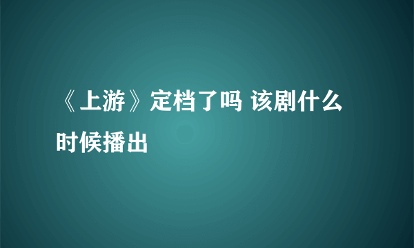 《上游》定档了吗 该剧什么时候播出