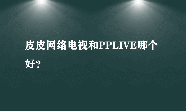 皮皮网络电视和PPLIVE哪个好？