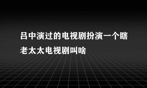 吕中演过的电视剧扮演一个瞎老太太电视剧叫啥