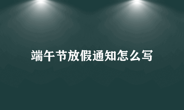 端午节放假通知怎么写