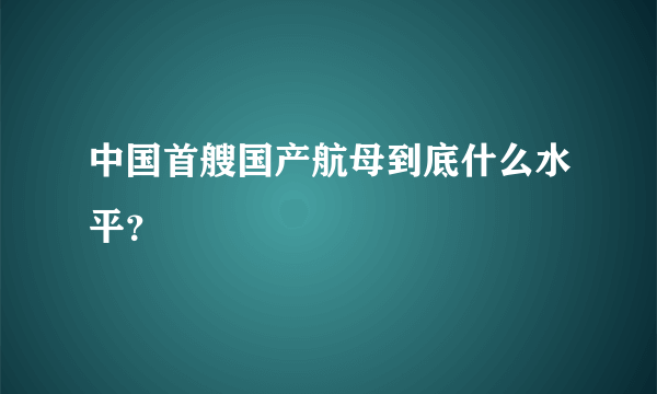 中国首艘国产航母到底什么水平？