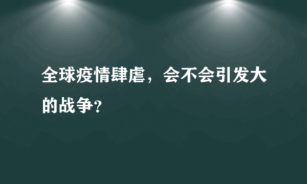 全球疫情肆虐，会不会引发大的战争？