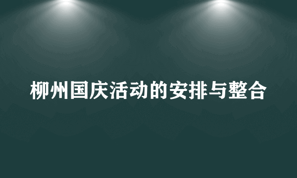 柳州国庆活动的安排与整合