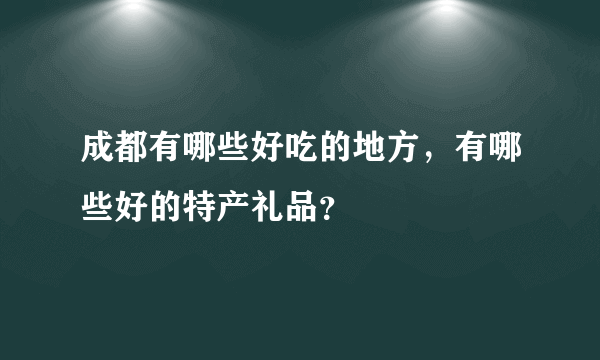 成都有哪些好吃的地方，有哪些好的特产礼品？