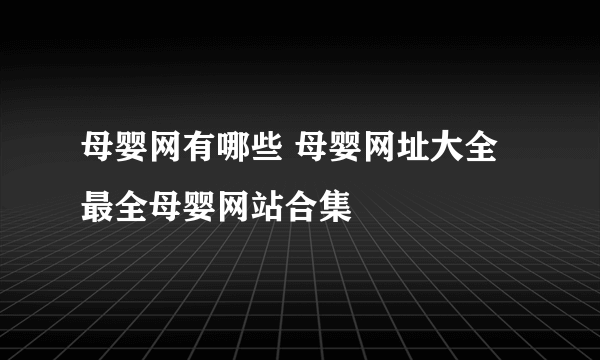 母婴网有哪些 母婴网址大全 最全母婴网站合集